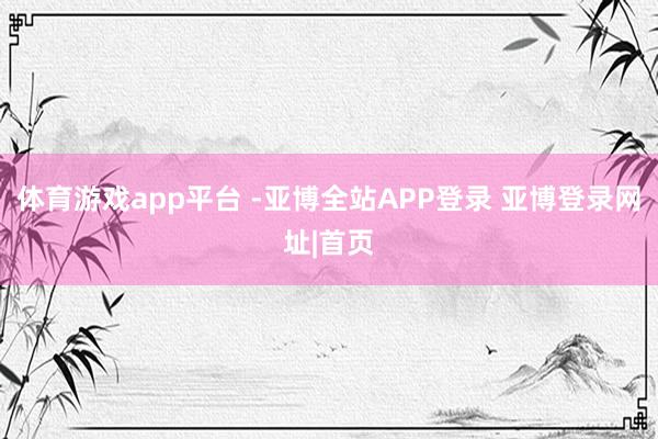 体育游戏app平台 -亚博全站APP登录 亚博登录网址|首页