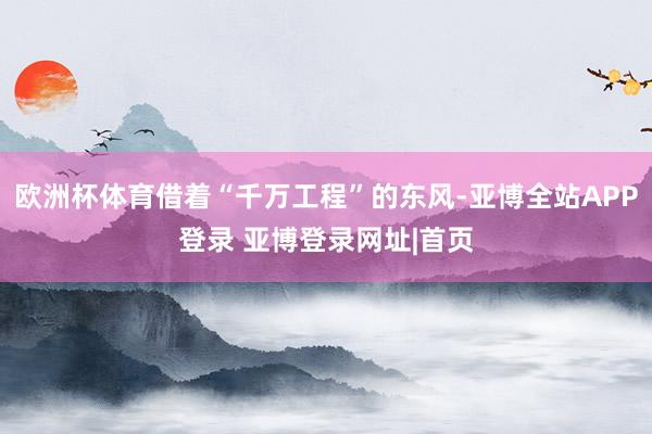 欧洲杯体育借着“千万工程”的东风-亚博全站APP登录 亚博登录网址|首页