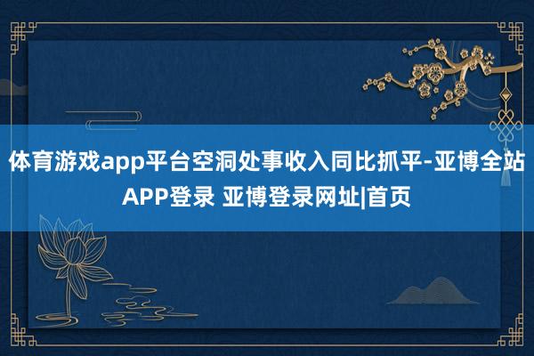 体育游戏app平台空洞处事收入同比抓平-亚博全站APP登录 亚博登录网址|首页