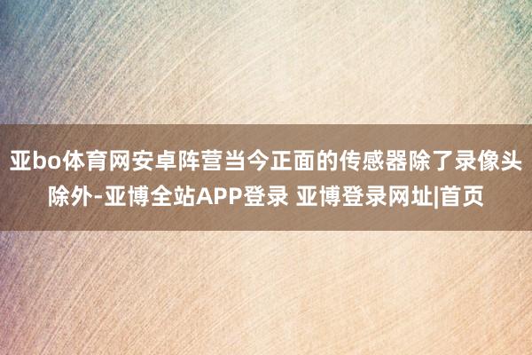亚bo体育网安卓阵营当今正面的传感器除了录像头除外-亚博全站APP登录 亚博登录网址|首页