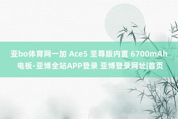 亚bo体育网一加 Ace5 至尊版内置 6700mAh 电板-亚博全站APP登录 亚博登录网址|首页