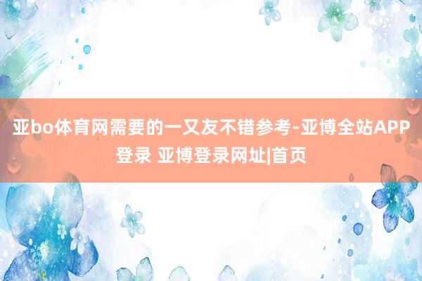 亚bo体育网需要的一又友不错参考-亚博全站APP登录 亚博登录网址|首页