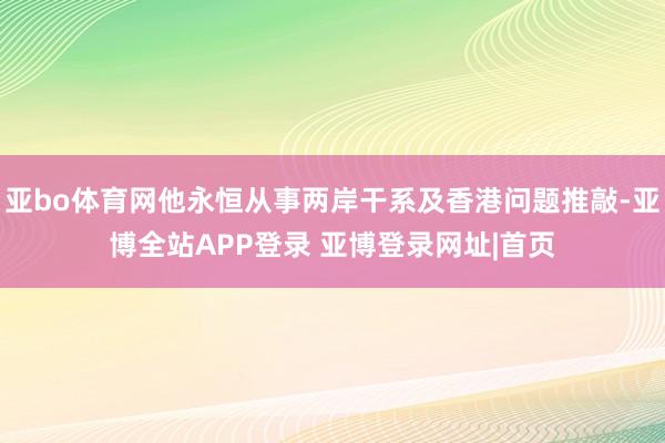 亚bo体育网他永恒从事两岸干系及香港问题推敲-亚博全站APP登录 亚博登录网址|首页