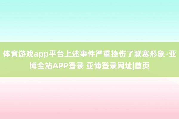 体育游戏app平台上述事件严重挫伤了联赛形象-亚博全站APP登录 亚博登录网址|首页