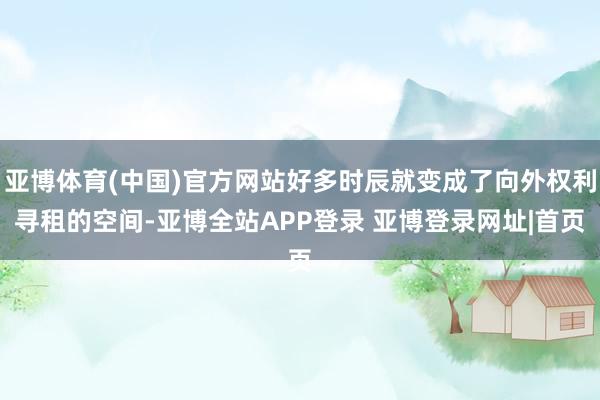 亚博体育(中国)官方网站好多时辰就变成了向外权利寻租的空间-亚博全站APP登录 亚博登录网址|首页