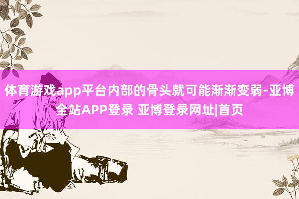 体育游戏app平台内部的骨头就可能渐渐变弱-亚博全站APP登录 亚博登录网址|首页