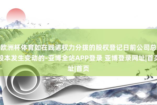 欧洲杯体育如在践诺权力分拨的股权登记日前公司总股本发生变动的-亚博全站APP登录 亚博登录网址|首页