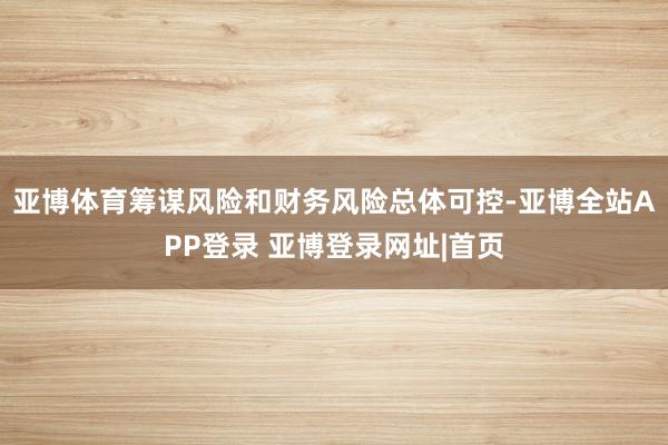 亚博体育筹谋风险和财务风险总体可控-亚博全站APP登录 亚博登录网址|首页