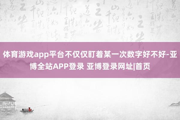 体育游戏app平台不仅仅盯着某一次数字好不好-亚博全站APP登录 亚博登录网址|首页