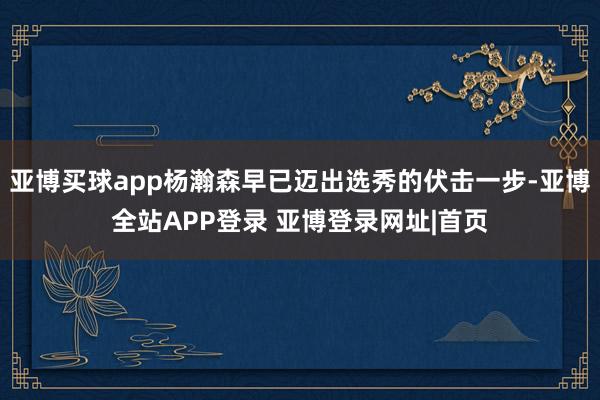 亚博买球app杨瀚森早已迈出选秀的伏击一步-亚博全站APP登录 亚博登录网址|首页