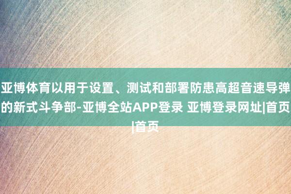亚博体育以用于设置、测试和部署防患高超音速导弹的新式斗争部-亚博全站APP登录 亚博登录网址|首页