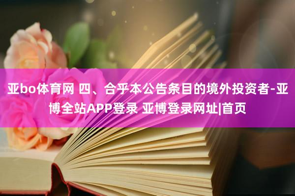 亚bo体育网 四、合乎本公告条目的境外投资者-亚博全站APP登录 亚博登录网址|首页