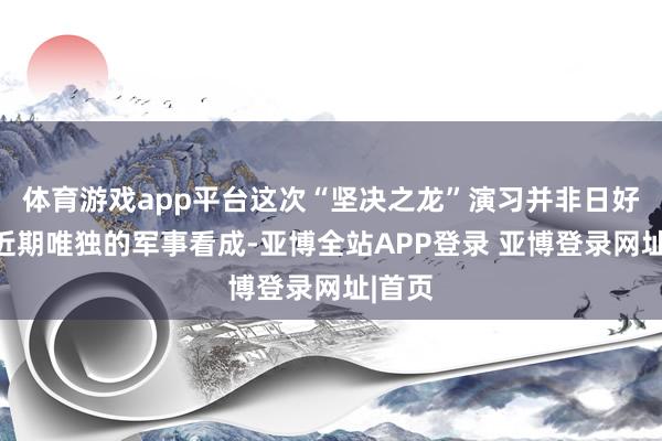 体育游戏app平台这次“坚决之龙”演习并非日好意思近期唯独的军事看成-亚博全站APP登录 亚博登录网址|首页