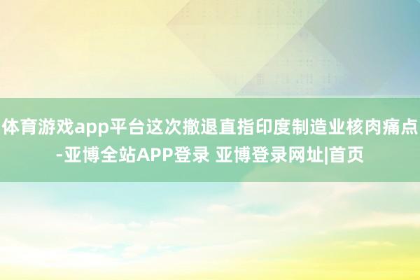 体育游戏app平台这次撤退直指印度制造业核肉痛点-亚博全站APP登录 亚博登录网址|首页